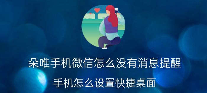 朵唯手机微信怎么没有消息提醒 手机怎么设置快捷桌面？